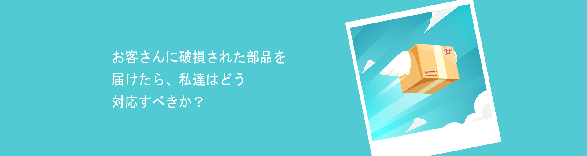 お客さんに破損された部品を届けたら、私達はどう対応すべきか？