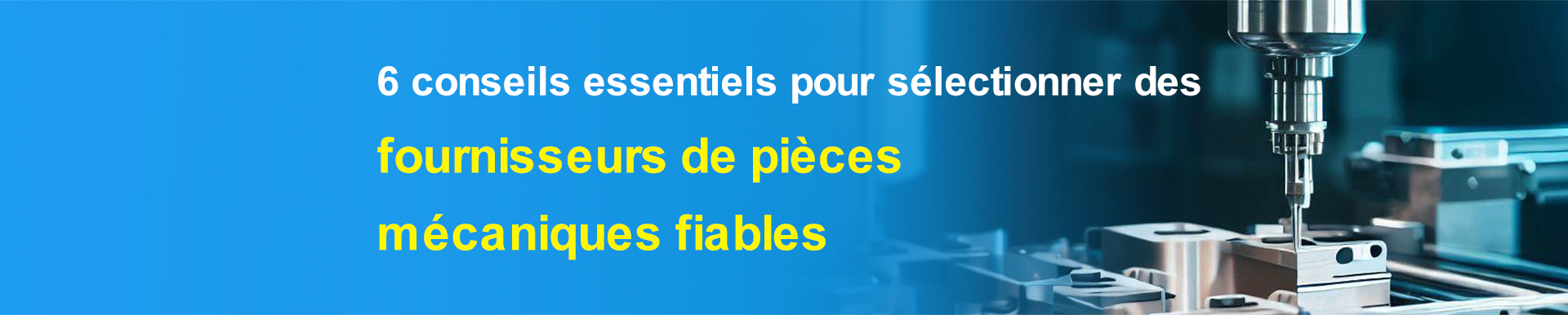 6 conseils essentiels pour sélectionner des fournisseurs de pièces mécaniques fiables