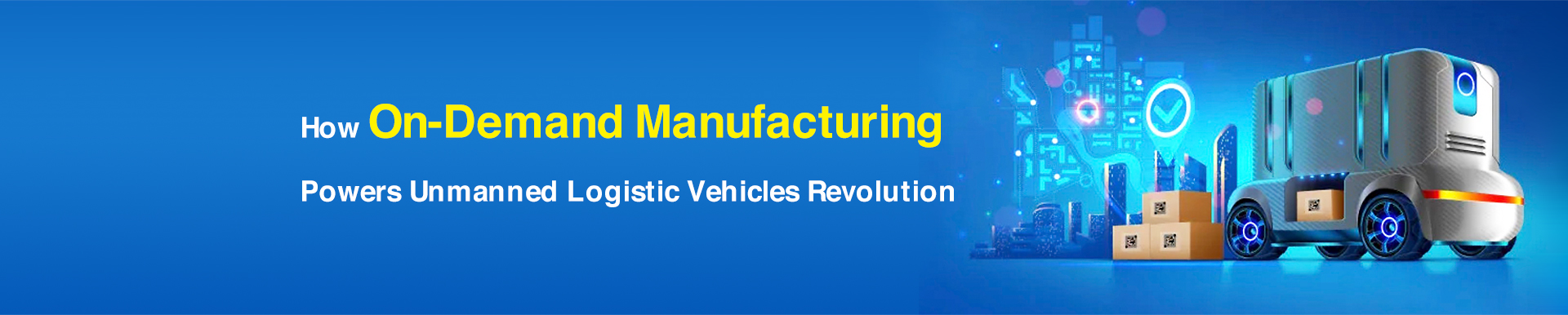 How On-Demand Manufacturing Powers Unmanned Logistic Vehicles Revolution