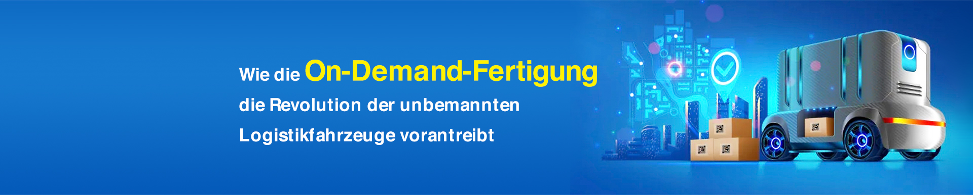 Wie die On-Demand-Fertigung die Revolution der unbemannten Logistikfahrzeuge vorantreibt