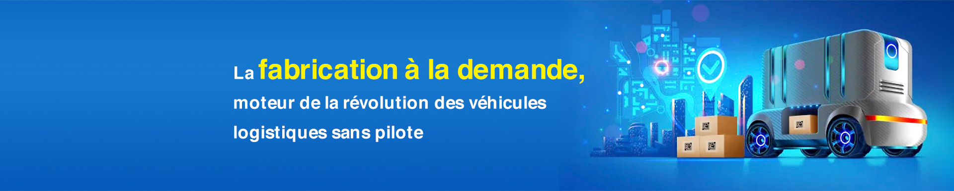 La fabrication à la demande, moteur de la révolution des véhicules logistiques sans pilote