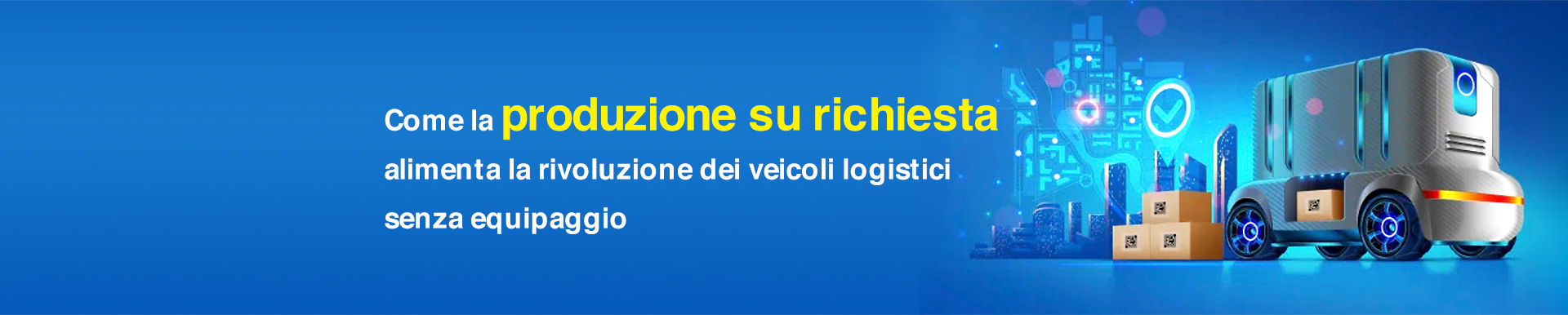 Come la produzione su richiesta alimenta la rivoluzione dei veicoli logistici senza equipaggio